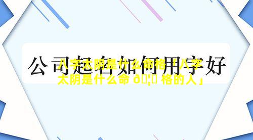 八字太阴是什么命格「八字太阴是什么命 🦆 格的人」